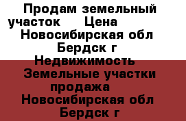 Продам земельный участок . › Цена ­ 440 000 - Новосибирская обл., Бердск г. Недвижимость » Земельные участки продажа   . Новосибирская обл.,Бердск г.